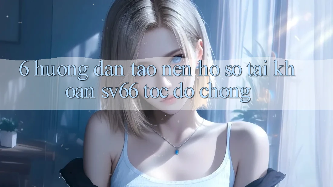 6. Hướng Dẫn Tạo nên hồ sơ Tài Khoản SV66 Tốc độ Chóng 6. Hướng Dẫn Tạo nên hồ sơ Tài Khoản SV66 Tốc độ Chóng
