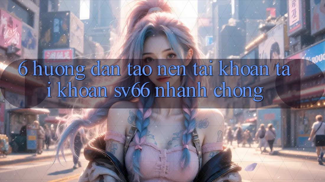 6. Hướng Dẫn Tạo nên tài khoản Tài Khoản SV66 Nhanh chóng