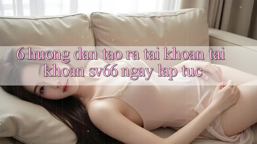 6. Hướng Dẫn Tạo ra tài khoản Tài Khoản SV66 Ngay lập tức