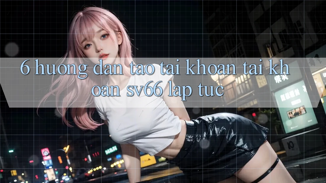 6. Hướng Dẫn Tạo tài khoản Tài Khoản SV66 Lập tức