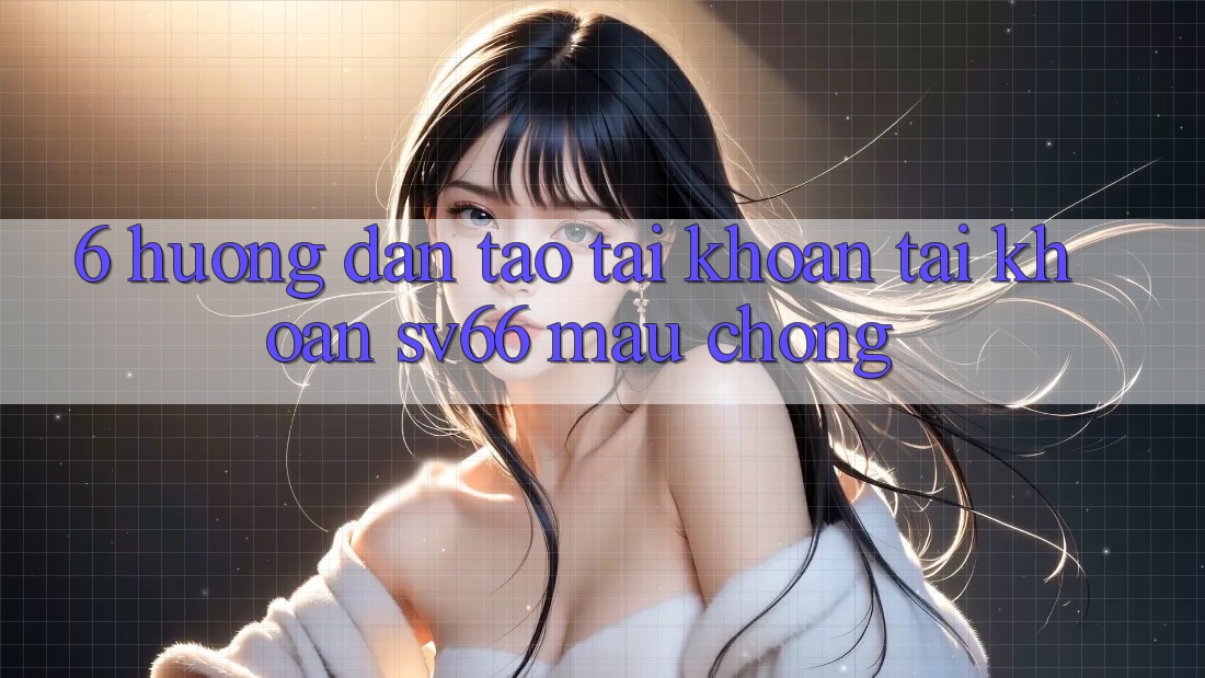 6. Hướng Dẫn Tạo tài khoản Tài Khoản SV66 Mau Chóng