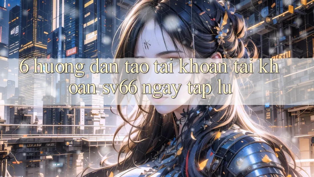 6. Hướng Dẫn Tạo tài khoản Tài Khoản SV66 Ngay tắp lự