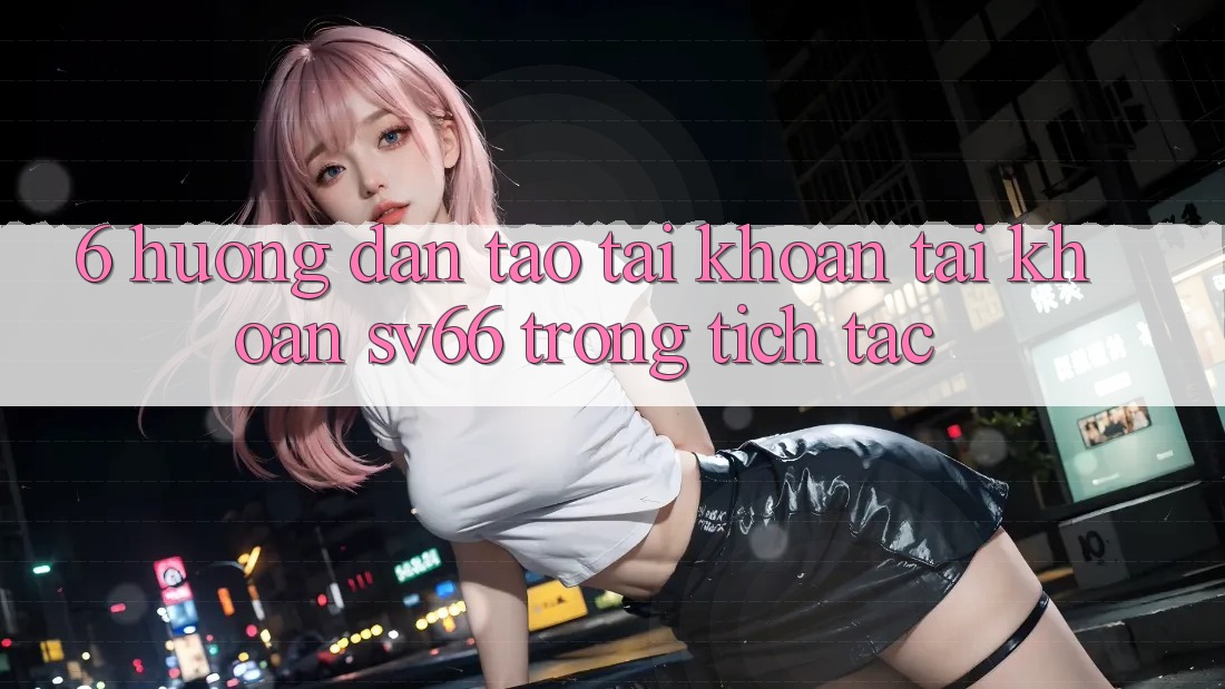 6. Hướng Dẫn Tạo tài khoản Tài Khoản SV66 Trong tích tắc 6. Hướng Dẫn Tạo tài khoản Tài Khoản SV66 Trong tích tắc