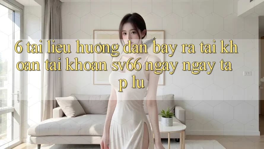 6. Tài liệu hướng dẫn Bày ra tài khoản Tài Khoản SV66 Ngay ngay tắp lự