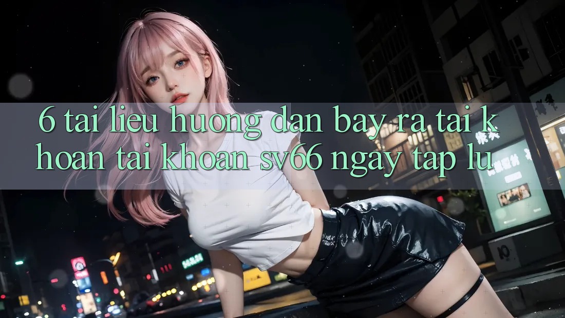 6. Tài liệu hướng dẫn Bày ra tài khoản Tài Khoản SV66 Ngay tắp lự 6. Tài liệu hướng dẫn Bày ra tài khoản Tài Khoản SV66 Ngay tắp lự