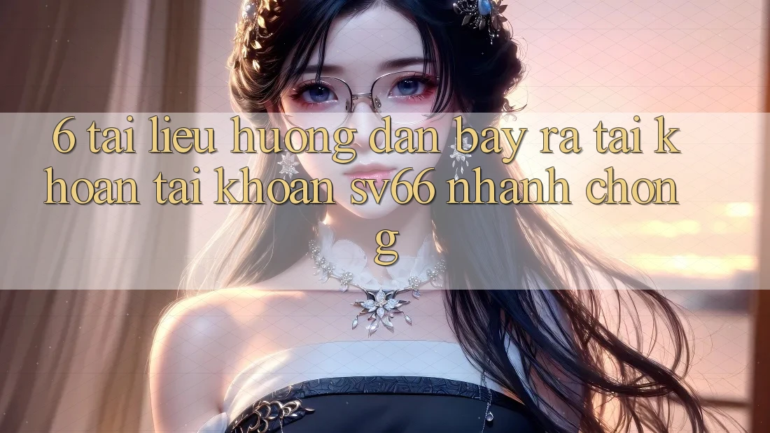 6. Tài liệu hướng dẫn Bày ra tài khoản Tài Khoản SV66 Nhanh Chóng
