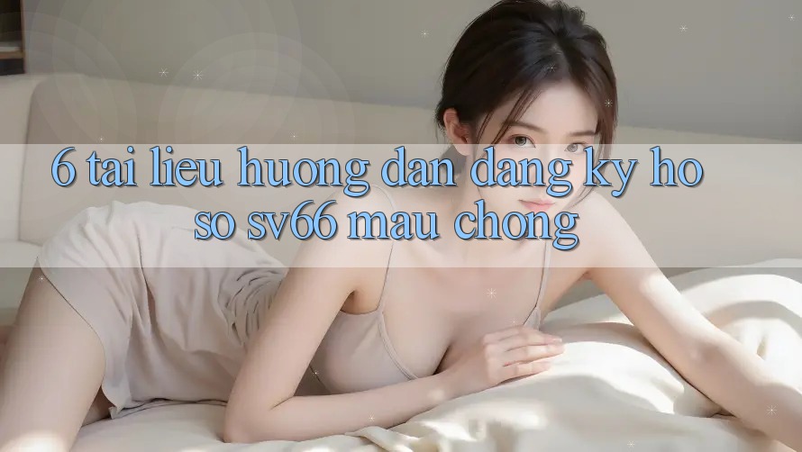 6. Tài liệu hướng dẫn Đăng ký Hồ sơ SV66 Mau Chóng