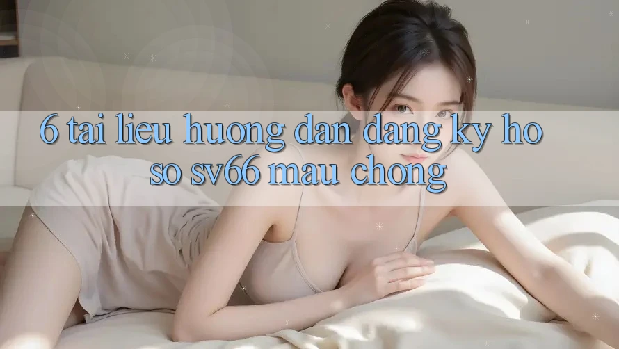 6. Tài liệu hướng dẫn Đăng Ký Hồ sơ SV66 Mau Chóng