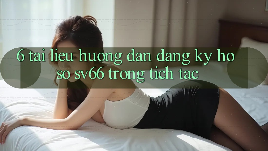 6. Tài liệu hướng dẫn Đăng Ký Hồ sơ SV66 Trong tích tắc