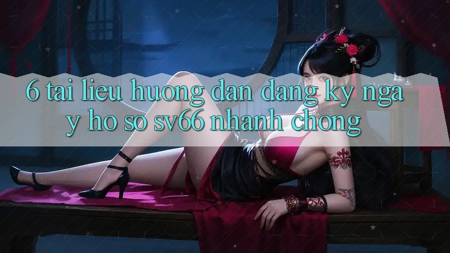 6. Tài liệu hướng dẫn Đăng ký ngay Hồ sơ SV66 Nhanh chóng