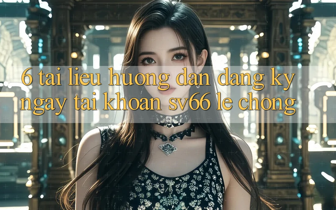 6. Tài liệu hướng dẫn Đăng ký ngay Tài Khoản SV66 Lẹ Chóng