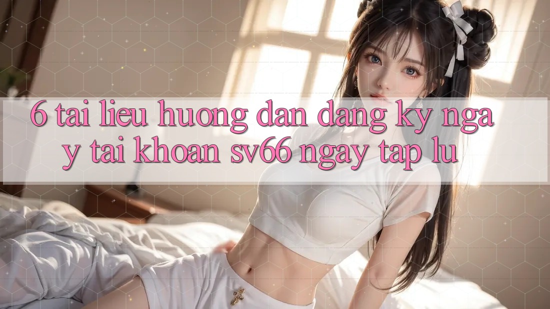 6. Tài liệu hướng dẫn Đăng ký ngay Tài Khoản SV66 Ngay tắp lự