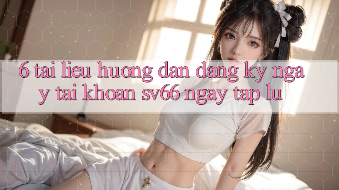6. Tài liệu hướng dẫn Đăng ký ngay Tài Khoản SV66 Ngay tắp lự