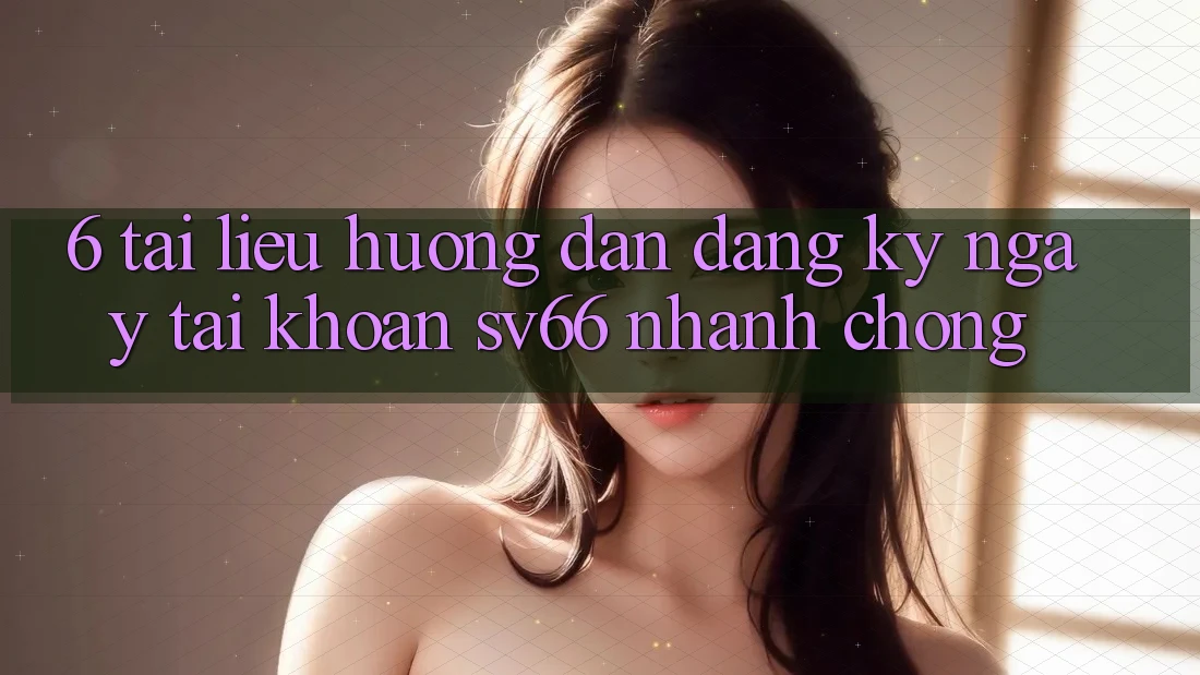 6. Tài liệu hướng dẫn Đăng ký ngay Tài Khoản SV66 Nhanh chóng 6. Tài liệu hướng dẫn Đăng ký ngay Tài Khoản SV66 Nhanh chóng