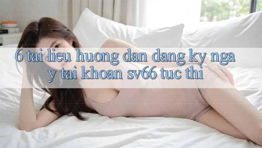6. Tài liệu hướng dẫn Đăng ký ngay Tài Khoản SV66 Tức thì