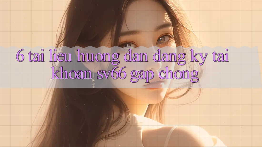 6. Tài liệu hướng dẫn Đăng Ký Tài Khoản SV66 Gấp Chóng 6. Tài liệu hướng dẫn Đăng Ký Tài Khoản SV66 Gấp Chóng