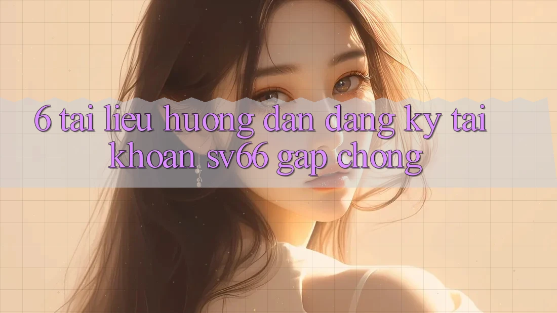 6. Tài liệu hướng dẫn Đăng Ký Tài Khoản SV66 Gấp Chóng