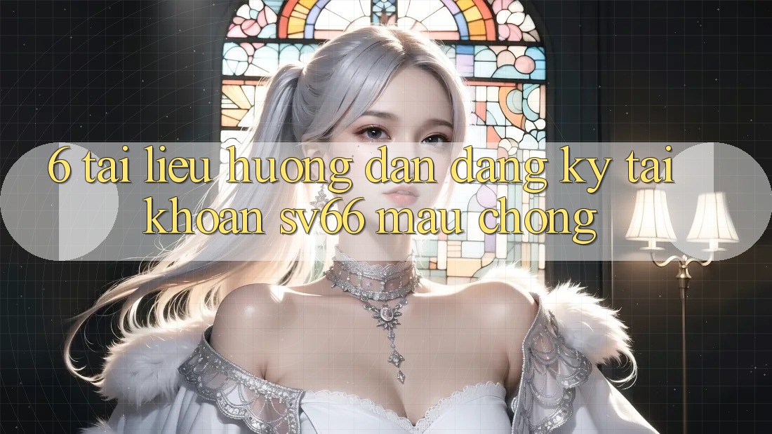 6. Tài liệu hướng dẫn Đăng Ký Tài Khoản SV66 Mau Chóng