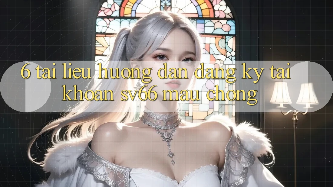 6. Tài liệu hướng dẫn Đăng ký Tài Khoản SV66 Mau Chóng