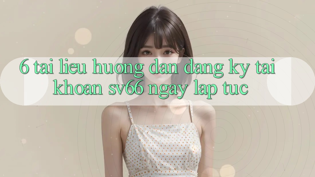6. Tài liệu hướng dẫn Đăng Ký Tài khoản SV66 Ngay lập tức