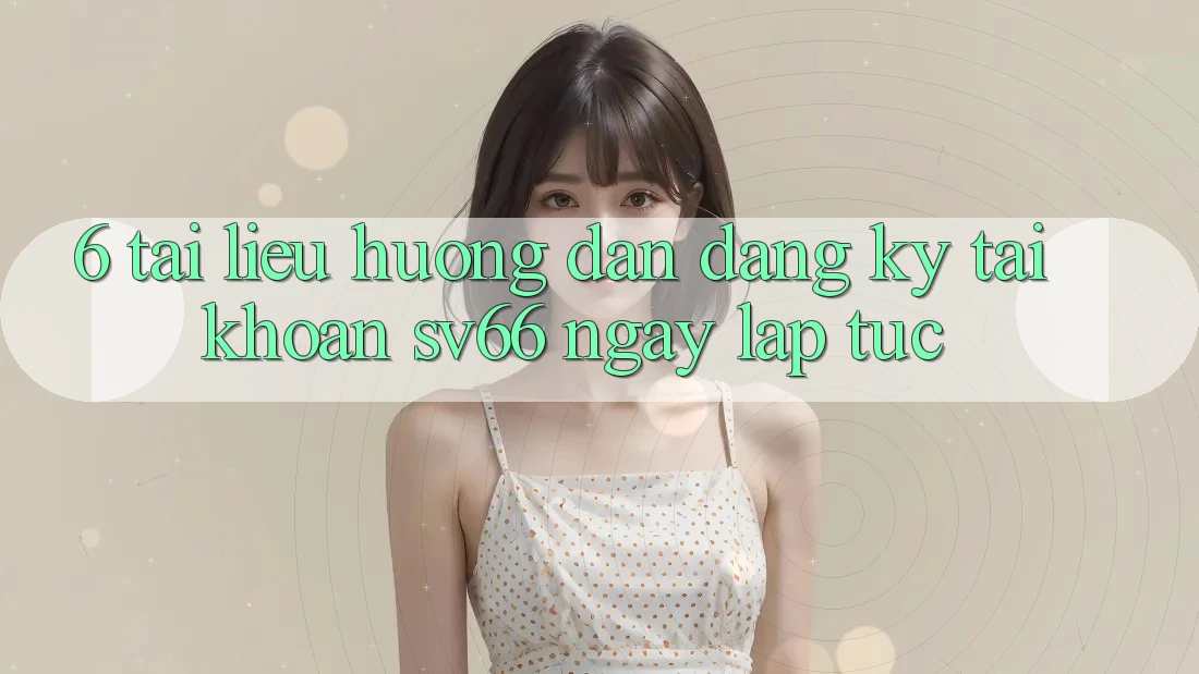 6. Tài liệu hướng dẫn Đăng Ký Tài Khoản SV66 Ngay lập tức