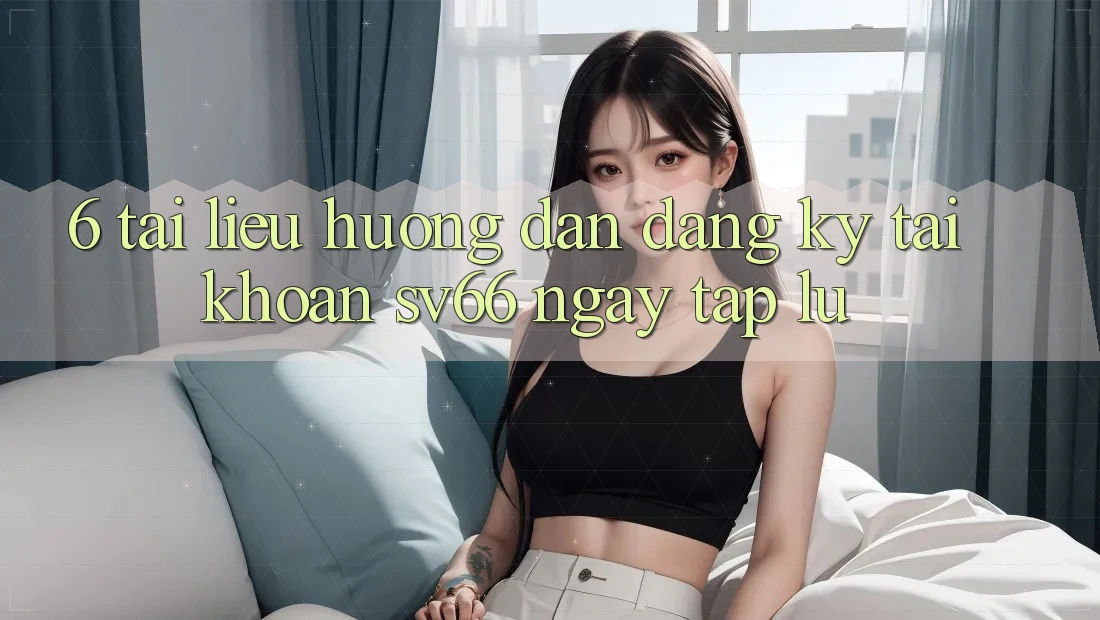 6. Tài liệu hướng dẫn Đăng Ký Tài Khoản SV66 Ngay tắp lự