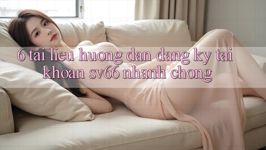 6. Tài liệu hướng dẫn Đăng Ký Tài Khoản SV66 Nhanh Chóng