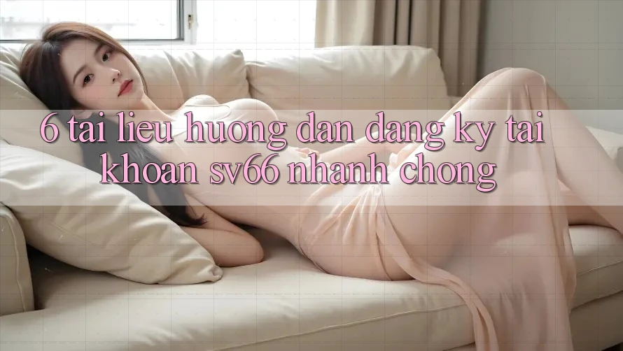 6. Tài liệu hướng dẫn Đăng Ký Tài Khoản SV66 Nhanh Chóng