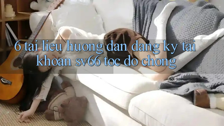 6. Tài liệu hướng dẫn Đăng Ký Tài Khoản SV66 Tốc độ Chóng