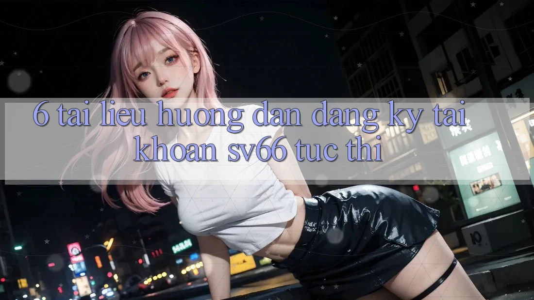 6. Tài liệu hướng dẫn Đăng Ký Tài Khoản SV66 Tức thì