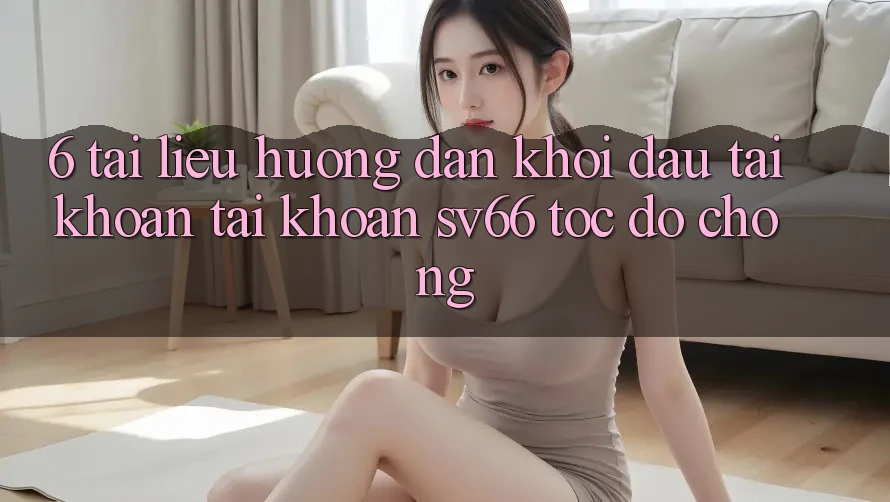 6. Tài liệu hướng dẫn Khởi đầu tài khoản Tài Khoản SV66 Tốc độ Chóng 6. Tài liệu hướng dẫn Khởi đầu tài khoản Tài Khoản SV66 Tốc độ Chóng