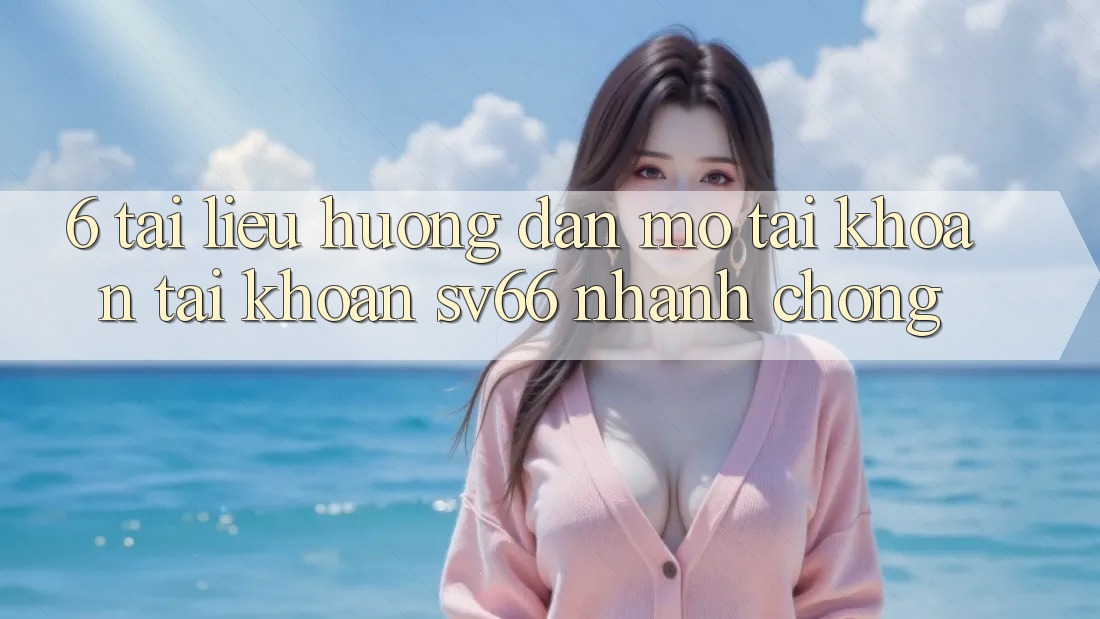 6. Tài liệu hướng dẫn Mở tài khoản Tài Khoản SV66 Nhanh Chóng