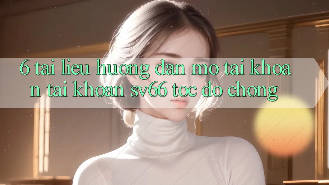 6. Tài liệu hướng dẫn Mở tài khoản Tài Khoản SV66 Tốc độ Chóng