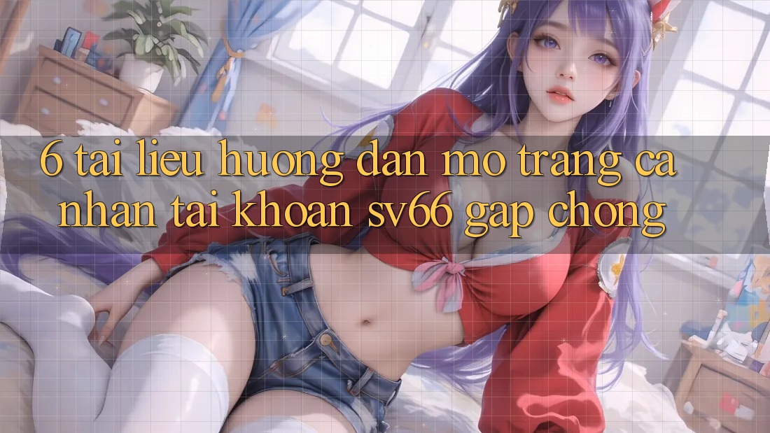 6. Tài liệu hướng dẫn Mở trang cá nhân Tài Khoản SV66 Gấp Chóng