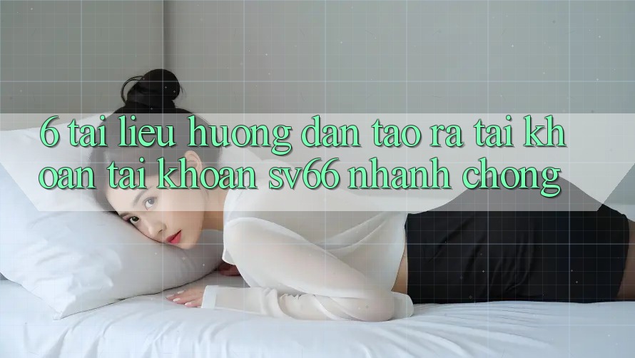 6. Tài liệu hướng dẫn Tạo ra tài khoản Tài Khoản SV66 Nhanh Chóng 6. Tài liệu hướng dẫn Tạo ra tài khoản Tài Khoản SV66 Nhanh Chóng