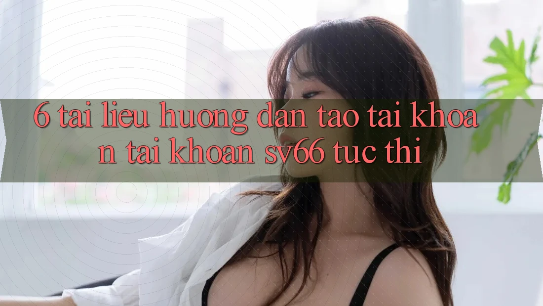 6. Tài liệu hướng dẫn Tạo tài khoản Tài Khoản SV66 Tức thì
