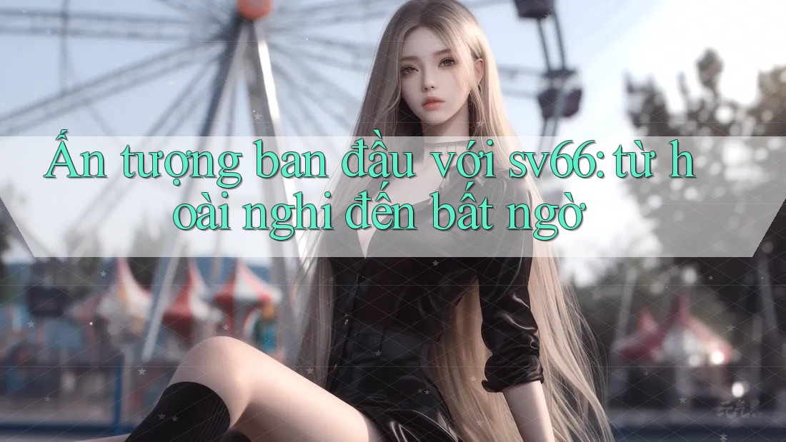 Ấn tượng ban đầu với sv66: từ hoài nghi đến bất ngờ Ấn tượng ban đầu với sv66: từ hoài nghi đến bất ngờ