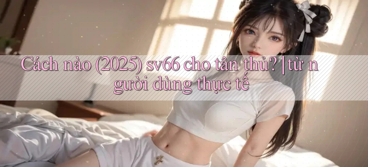 Cách nào (2025) sv66 cho tân thủ từ người dùng thực tế
