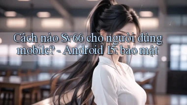Cách nào Sv66 cho người dùng mobile   Android 15 bảo mật