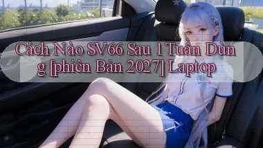 Cách nào sv66 sau 1 tuần dùng [phiên bản 2027] laptop