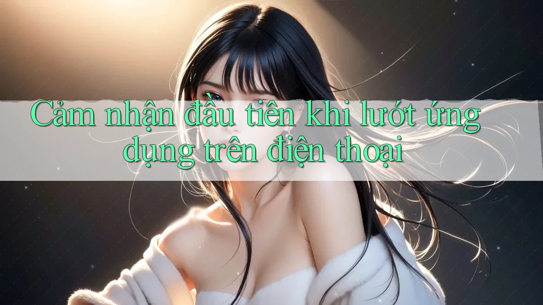 Cảm nhận đầu tiên khi lướt ứng dụng trên điện thoại Cảm nhận đầu tiên khi lướt ứng dụng trên điện thoại