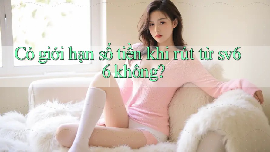 Có giới hạn số tiền khi rút từ sv66 không?