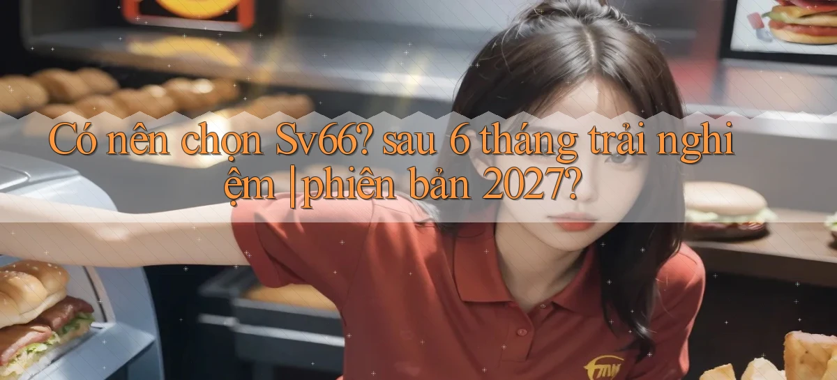 Có nên chọn Sv66 sau 6 tháng trải nghiệm phiên bản 2027