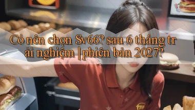 Có nên chọn Sv66 sau 6 tháng trải nghiệm phiên bản 2027