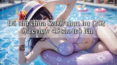 Đã thử chưa Sv66 thực hư (2026) review 4.5 sao trở lên