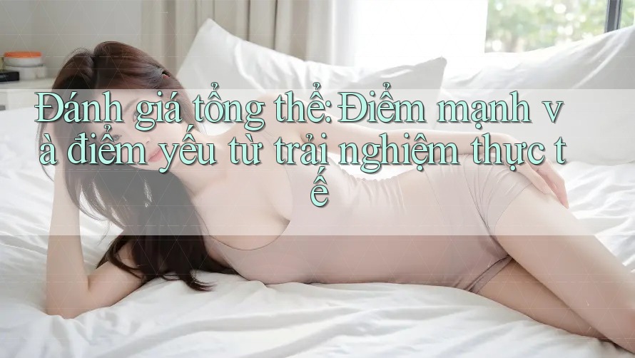 Đánh giá tổng thể: điểm mạnh và điểm yếu từ trải nghiệm thực tế