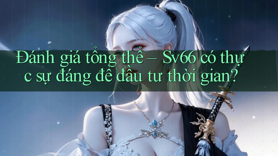 Đánh giá tổng thể – Sv66 có thực sự đáng để đầu tư thời gian?