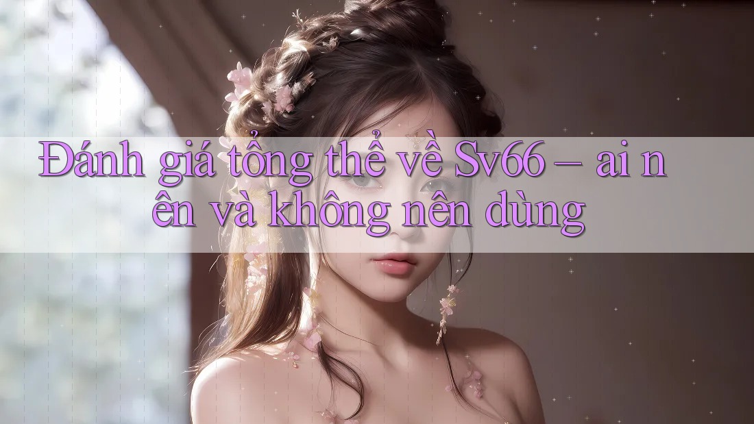 Đánh giá tổng thể về Sv66 – ai nên và không nên dùng