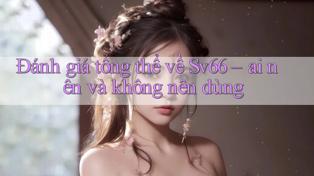 Đánh giá tổng thể về Sv66 – ai nên và không nên dùng