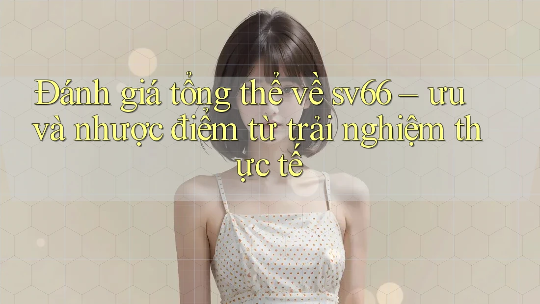Đánh giá tổng thể về sv66 – ưu và nhược điểm từ trải nghiệm thực tế